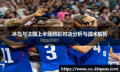 冰岛与法国上半场精彩对决分析与战术解析